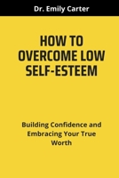 HOW TO OVERCOME LOW SELF-ESTEEM: Building Confidence and Embracing Your True Worth B0CSB7LFX2 Book Cover