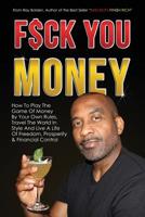 Fuck You Money: How To Play The Game Of Money By Your Own Rules, Travel The World In Style And Live A Life Of Freedom, Prosperity & Financial Control (Bad Boys Finish Rich Book 5) 0578491370 Book Cover