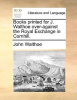 Books printed for J. Walthoe over-against the Royal Exchange in Cornhill. 1140952870 Book Cover