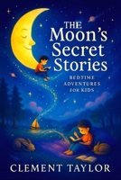 The Moon’s Secret Stories: Bedtime Adventures for Kids - Whimsical Sleepytime Journeys for Young Minds: Spark Creativity, Foster Calm & Inspire Sweet ... Delights: A Series of Bedtime Wonders) B0FQV94P67 Book Cover