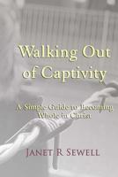 Walking Out of Captivity: A Simple Guide to Becoming Whole in Christ 1511844728 Book Cover