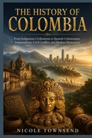 THE HISTORY OF COLOMBIA: From Indigenous Civilizations to Spanish Colonization, Independence, Civil Conflict, and Modern Democracy B0H6R46MVD Book Cover