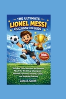 THE ULTIMATE LIONEL MESSI QUIZ BOOK FOR KIDS: 100+ Fun Trivia Questions and Answers About the World Cup Champion, Football Superstar, Records, Goals, and Inspiring Journey B0GRG1CMT8 Book Cover