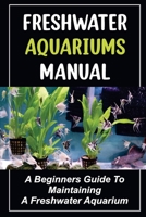 Freshwater Aquariums Manual: A Beginners Guide To Maintaining A Freshwater Aquarium B09KDYTZDS Book Cover