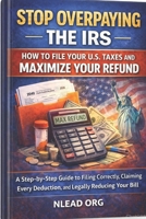 Stop Overpaying the IRS: How to File Your U.S. Taxes and Maximize Your Refund: A Step-by-Step Guide to Filing Correctly, Claiming Every Deduction, and Legally Reducing Your Tax Bill B0GNKJFT5B Book Cover