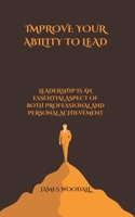 IMPROVE YOUR ABILITY TO LEAD: LEADERSHIP IS AN ESSENTIAL ASPECT OF BOTH PROFESSIONAL AND PERSONAL ACHIEVEMENT B0DQJPPYGT Book Cover