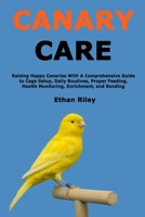 Canary Care: Raising Happy Canaries With A Comprehensive Guide to Cage Setup, Daily Routines, Proper Feeding, Health Monitoring, Enrichment, and Bonding B0FXLVZMBR Book Cover