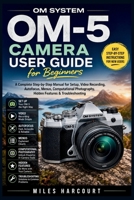 OM SYSTEM OM-5 CAMERA USER GUIDE FOR BEGINNERS: A Complete Step-by-Step Manual for Setup, Photography, Video Recording, Autofocus, Menus, Computational Photography, Hidden Features & Troubleshooting B0H7XN81PD Book Cover