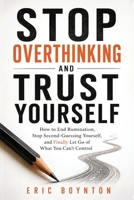 Stop Overthinking and Trust Yourself: How to End Rumination, Stop Second-Guessing Yourself, and Finally Let Go of What You Can't Control B0H93JHPJT Book Cover