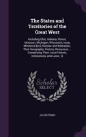 The States and Territories of the Great West: Including Ohio, Indiana, Illinois, Missouri, Michigan, Wisconsin, Iowa, Minesota [sic], Kansas and Nebraska; Their Geography, History, Resources ... Compr 1347355278 Book Cover