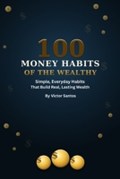 100 Money Habits of the Wealthy: Simple, Everyday Habits That Build Real, Lasting Wealth B0H93NTGNQ Book Cover