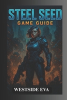 STEEL SEED GAME GUIDE: Unlock All Levels, Defeat Legendary Bosses, And Make Choices That Alter Your Fate B0F53CBTLX Book Cover