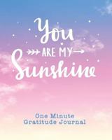 One Minute Gratitude Journal: You Are My Sunshine. One Minute A Day Gratitude Journal For Inspiration And Greater Happiness 1911492918 Book Cover