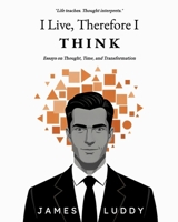 I Live, Therefore I THINK: Essays on Thought, Time, and Transformation B0GSBKT3FD Book Cover