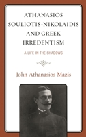 Athanasios Souliotis-Nikolaidis and Greek Irredentism: A Life in the Shadows 1793634440 Book Cover
