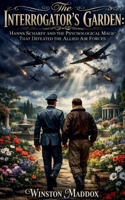 The Interrogator's Garden: Hanns Scharff and the Psychological Magic That Defeated the Allied Air Forces B0H9K31ZY4 Book Cover