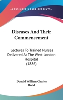 Diseases and Their Commencement: Lectures to Trained Nurses Delivered at the West London Hospital 1104049805 Book Cover
