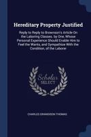 Hereditary Property Justified: Reply to Reply to Brownson's Article on the Laboring Classes. by One, Whose Personal Experience Should Enable Him to Feel the Wants, and Sympathize with the Condition, o 1146349858 Book Cover