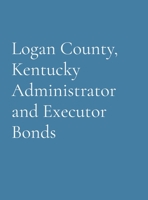 Logan County, Kentucky Administrator and Executor Bonds 1962384012 Book Cover