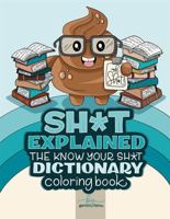 Sh*t Explained, The Know Your Sh*t Dictionary Coloring Book: Funny Swearing Explanations and Adorable Illustration Puns for Cuss Word Lovers 1961662019 Book Cover