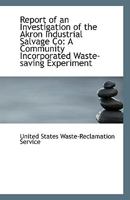 Report of an investigation of the Akron Industrial Salvage Co. A community incorporated waste-saving experiment 1178288889 Book Cover
