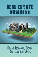 Real Estate Business: Dealing Techniques, Closing Deals And Make Money: Simple Steps To Close Real Estate Deals null Book Cover