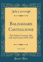 Baldassare Castiglione the Perfect Courtier, his Life and Letters, 1478-1529; Volume 2 1019208090 Book Cover