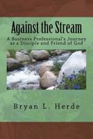 Against the Stream: A Business Professional's Journey as a Disciple and Friend of God 1532839936 Book Cover