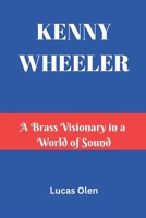 KENNY WHEELER: A Brass Visionary in a World of Sound B0DWN2HYQS Book Cover