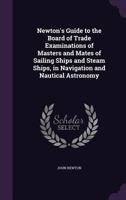 Newton's Guide To The Board Of Trade Examinations Of Masters And Mates Of Sailing Ships And Steam Ships In Navigation And Nautical Astronomy 1165669390 Book Cover