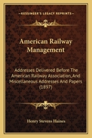 American Railway Management; Addresses Delivered Before the American Railway Association, and Miscellaneous Addresses and Papers 1436766044 Book Cover