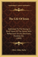 The Life Of Jesus: Addressed To The Young, In Brief Views Of The Savior, With Reflections On His Doctrines, Parables, Etc. 1165102021 Book Cover