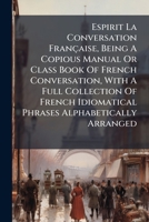 Espirit La Conversation Française, Being A Copious Manual Or Class Book Of French Conversation, With A Full Collection Of French Idiomatical Phrases Alphabetically Arranged ... 1179258118 Book Cover