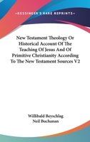 New Testament Theology V2: Or Historical Account Of The Teaching Of Jesus And Of Primitive Christianity According To The New Testament Sources 1162946490 Book Cover