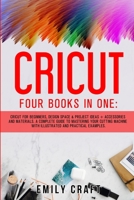 Cricut: Four Books In One: Cricut For Beginners, Design Space and Project Ideas + Accessories And Materials. A Complete Guide To Mastering Your Cutting Machine With Illustrated And Pratical Examples. B08KPXM1CQ Book Cover