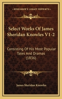 Select Works Of James Sheridan Knowles V1-2: Consisting Of His Most Popular Tales And Dramas 1120026822 Book Cover