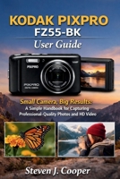 KODAK PIXPRO FZ55-BK User Guide: Small Camera, Big Results: A Simple Handbook for Capturing Professional-Quality Photos and HD Video B0GC3H69KM Book Cover