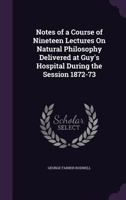Notes of a Course of Nineteen Lectures on Natural Philosophy Delivered at Guy's Hospital During the Session 1872-73 1164866222 Book Cover