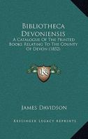 Bibliotheca Devoniensis: A Catalogue Of The Printed Books Relating To The County Of Devon 1165340321 Book Cover