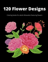 120 Flowers Designs: coloring book for Adults Relaxation Featuring Flowers | Flowers, bouquets and a different types of flower designs B08SJ1H7M1 Book Cover