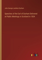Speeches of the Earl of Durham Delivered at Public Meetings in Scotland in 1834 3385578027 Book Cover