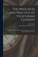 The Principles and Practice of Vegetarian Cookery: Founded on Chemical Analysis, and Embracing the Most Approved Methods of the Art 1015128718 Book Cover