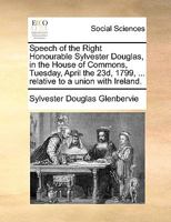 Speech of the Right Honourable Sylvester Douglas, in the House of Commons, Tuesday, April the 23d, 1799, ... relative to a union with Ireland. 1170365434 Book Cover