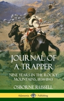 Journal of a Trapper Or Nine Years Residence among the Rocky Mountains Between the years of 1834 and 1843 Comprising A general description of the Country, Climate, Rivers, Lakes, Mountains, etc The na