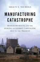 Manufacturing Catastrophe: Massachusetts and the Making of Global Capitalism, 1813 to the Present 0197665314 Book Cover