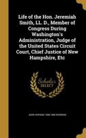 Life of the Hon. Jeremiah Smith, LL. D., Member of Congress During Washington's Administration, Judge of the United States Circuit Court, Chief Justice of New Hampshire, Etc 124004108X Book Cover