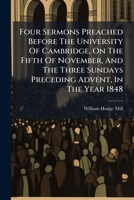 Four Sermons Preached Before The University Of Cambridge, On The Fifth Of November, And The Three Sundays Preceding Advent, In The Year 1848 1246361744 Book Cover