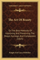 The Art Of Beauty: Or The Best Methods Of Improving And Preserving The Shape, Carriage, And Complexion 1167012275 Book Cover