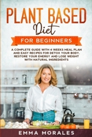 Plant Based Diet for Beginners: A Complete Guide with 4 Weeks Meal Plan and Easy Recipes for Detox Your Body, Restore Your Energy and Lose Weight with Natural Ingredients. 1801155526 Book Cover