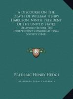 A Discourse On The Death Of William Henry Harrison, Ninth President Of The United States: Delivered Before The Independent Congregational Society 1437452477 Book Cover